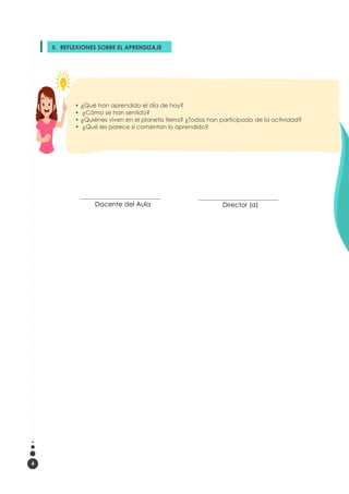 6
__________________________________
Docente del Aula
__________________________________
Director (a)
5. REFLEXIONES SOBRE EL APRENDIZAJE
3.
 ¿Qué han aprendido el día de hoy?
 ¿Cómo se han sentido?
 ¿Quiénes viven en el planeta tierra? ¿Todos han participado de la actividad?
 ¿Qué les parece si comentan lo aprendido?
 