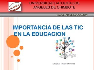 Luz Silvia Franco Chuquino
UNIVERSIDAD CATOLICA LOS
ANGELES DE CHIMBOTE
FACULTAD DE EDUCACION
IMPORTANCIA DE LAS TIC
EN LA EDUCACION
 