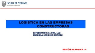 SESIÓN ACADMICA - 4
LOGISTICA EN LAS EMPRESAS
CONSTRUCTORAS
CATEDRÁTICO (A): DRA. LUZ
GRACIELA SANCHEZ RAMIREZ
 
