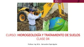 CURSO: HIDROGEOLOGÍA Y TRATAMIENTO DE SUELOS
CLASE 04
Profesor: Ing. M.Sc. . Bernardino Tapia Aguilar
 