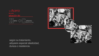 es una
aleaciòn de:
ierro arbono
El Acero
(0.01%- 2.1%)
según su tratamiento,
adquiere especial elasticidad,
dureza o resistencia.
 