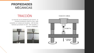 PROPIEDADES
MÈCANICAS
TRACCIÒN
La tracción es la resistencia que opone un
mineral al esfuerzo interno a que está
sometido un cuerpo por la aplica- ción de dos
fuerzas que actúan en sen- tido opuesto, y
tienden a estirarlo.
 