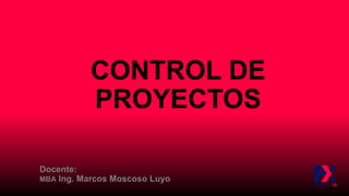 CONTROL DE
PROYECTOS
Docente:
MBA Ing. Marcos Moscoso Luyo
 