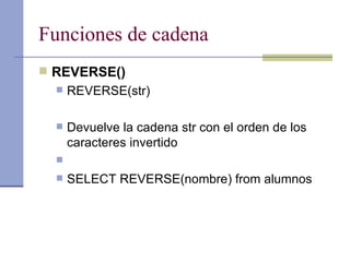 Funciones de cadena REVERSE() REVERSE(str) Devuelve la cadena str con el orden de los caracteres invertido SELECT REVERSE(nombre) from alumnos 