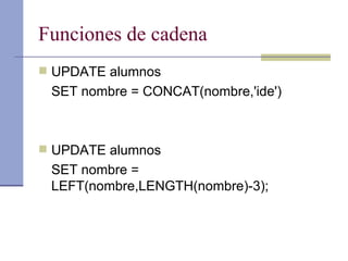 Funciones de cadena UPDATE alumnos  SET nombre = CONCAT(nombre,'ide') UPDATE alumnos  SET nombre = LEFT(nombre,LENGTH(nombre)-3); 