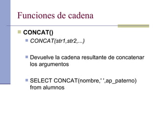 Funciones de cadena CONCAT() CONCAT(str1,str2,...) Devuelve la cadena resultante de concatenar los argumentos SELECT CONCAT(nombre,' ',ap_paterno) from alumnos 