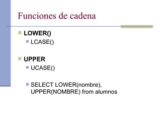 Funciones de cadena LOWER() LCASE() UPPER UCASE() SELECT LOWER(nombre), UPPER(NOMBRE) from alumnos 