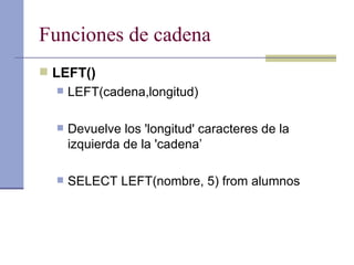 Funciones de cadena LEFT() LEFT(cadena,longitud) Devuelve los 'longitud' caracteres de la izquierda de la 'cadena’ SELECT LEFT(nombre, 5) from alumnos 