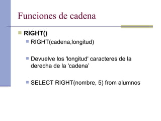Funciones de cadena RIGHT() RIGHT(cadena,longitud) Devuelve los 'longitud' caracteres de la derecha de la 'cadena’ SELECT RIGHT(nombre, 5) from alumnos 