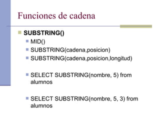 Funciones de cadena SUBSTRING() MID() SUBSTRING(cadena,posicion)  SUBSTRING(cadena,posicion,longitud) SELECT SUBSTRING(nombre, 5) from alumnos SELECT SUBSTRING(nombre, 5, 3) from alumnos 