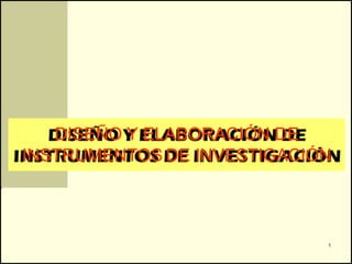 DISEÑO Y ELABORACIÓN DE
INSTRUMENTOS DE INVESTIGACIÓN



                            1
 
