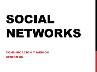 SOCIAL
NETWORKS
COMUNICACIÓN Y MEDIOS
SESIÓN 06
 