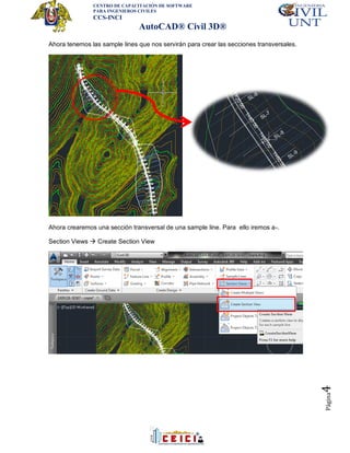CENTRO DE CAPACITACIÓN DE SOFTWARE
PARA INGENIEROS CIVILES
CCS-INCI
AutoCAD® Civil 3D®
Página4
Ahora tenemos las sample lines que nos servirán para crear las secciones transversales.
Ahora crearemos una sección transversal de una sample line. Para ello iremos a-.
Section Views  Create Section View
 