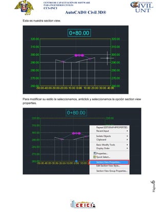 CENTRO DE CAPACITACIÓN DE SOFTWARE
PARA INGENIEROS CIVILES
CCS-INCI
AutoCAD® Civil 3D®
Página6
Esta es nuestra section view.
Para modificar su estilo la seleccionamos, anticlick y seleccionamos la opción section view
properties.
 