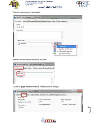 CENTRO DE CAPACITACIÓN DE SOFTWARE
PARA INGENIEROS CIVILES
CCS-INCI
AutoCAD® Civil 3D®
Página7
Primero crearemos un nuevo estilo.
Primero modificaremos el nombre del estilo.
Ahora en graph modificaremos tal como muestra la imagen.
 