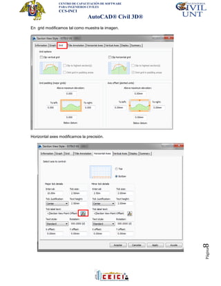 CENTRO DE CAPACITACIÓN DE SOFTWARE
PARA INGENIEROS CIVILES
CCS-INCI
AutoCAD® Civil 3D®
Página8
En grid modificamos tal como muestra la imagen.
Horizontal axes modificamos la precisión.
 