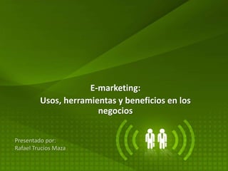 E-marketing:
Usos, herramientas y beneficios en los
negocios
Presentado por:
Rafael Trucíos Maza
 