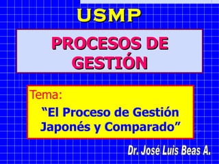 PROCESOS DE GESTIÓN Tema:   “ El Proceso de Gestión Japonés y Comparado” Dr. José Luis Beas A. U SMP 