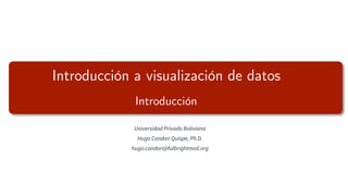 Universidad Privada Boliviana
Hugo Condori Quispe, Ph.D.
hugo.condori@fulbrightmail.org
Introducción a visualización de datos
Introducción
 