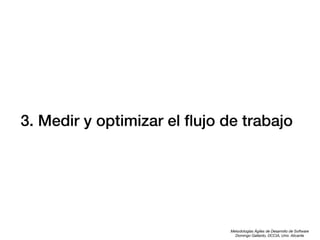 3. Medir y optimizar el ﬂujo de trabajo

Metodologías Ágiles de Desarrollo de Software
Domingo Gallardo, DCCIA, Univ. Alicante

 
