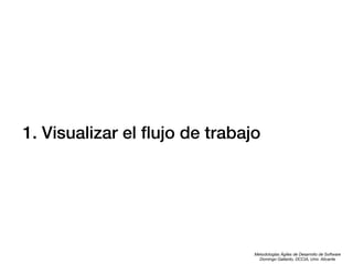 1. Visualizar el ﬂujo de trabajo

Metodologías Ágiles de Desarrollo de Software
Domingo Gallardo, DCCIA, Univ. Alicante

 