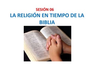 LA RELIGIÓN EN TIEMPO DE LA
BIBLIA
SESIÓN 06
 