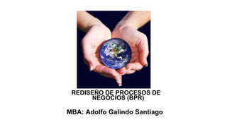 REDISEÑO DE PROCESOS DE
NEGOCIOS (BPR)

MBA: Adolfo Galindo Santiago

 