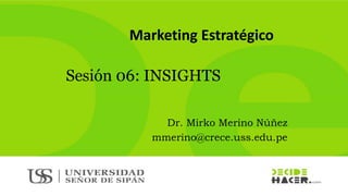Dr. Mirko Merino Núñez
mmerino@crece.uss.edu.pe
Marketing Estratégico
Sesión 06: INSIGHTS
 