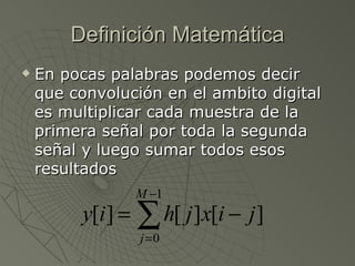 Definición Matemática En pocas palabras podemos decir que convolución en el ambito digital es multiplicar cada muestra de la primera señal por toda la segunda señal y luego sumar todos esos resultados  