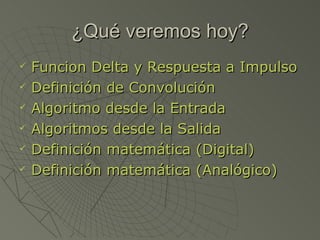 ¿Qué veremos hoy? Funcion Delta y Respuesta a Impulso Definición de Convolución Algoritmo desde la Entrada Algoritmos desde la Salida Definición matemática (Digital) Definición matemática (Analógico) 