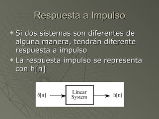 Respuesta a Impulso Si dos sistemas son diferentes de alguna manera, tendrán diferente respuesta a impulso La respuesta impulso se representa con h[n] 