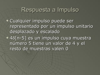 Respuesta a Impulso Cualquier impulso puede ser representado por un impulso unitario desplazado y escalado 4  [n-5] es un impulso cuya muestra número 5 tiene un valor de 4 y el resto de muestras valen 0 