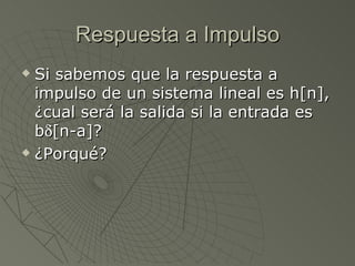 Respuesta a Impulso Si sabemos que la respuesta a impulso de un sistema lineal es h[n], ¿cual será la salida si la entrada es b  [n-a]? ¿Porqué? 