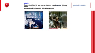 Pregrado Ingeniería Industrial
RIESGO
Es la probabilidad de que ocurran lesiones a las personas, daños al
medio
ambiente o pérdidas en los procesos y equipos.
 