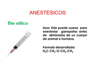 ANESTESICOS
Éter etílico
Usos: Este puede usarse para
anestesiar garrapatas antes
de eliminarlas de un cuerpo
de animal o humano.
Formula desarrollada:
H3C-CH2-O-CH2-CH3
 
