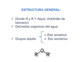 ESTRUCTURA GENERAL:
 Donde R y R´= Alquil, Aril(Anillo de
benceno)
 Derivados organicos del agua.
= Éter simetrico
 Grupos alquilo ≠ Éter asimétrico
 
