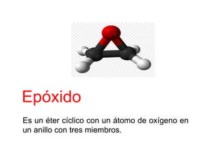 Epóxido
Es un éter cíclico con un átomo de oxígeno en
un anillo con tres miembros.
 