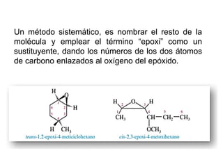 Un método sistemático, es nombrar el resto de la
molécula y emplear el término “epoxi” como un
sustituyente, dando los números de los dos átomos
de carbono enlazados al oxígeno del epóxido.
 