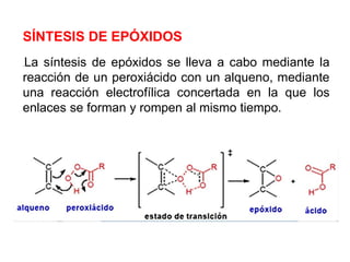 SÍNTESIS DE EPÓXIDOS
.La síntesis de epóxidos se lleva a cabo mediante la
reacción de un peroxiácido con un alqueno, mediante
una reacción electrofílica concertada en la que los
enlaces se forman y rompen al mismo tiempo.
 