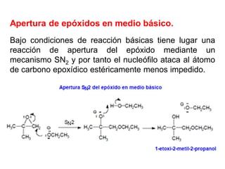 Apertura de epóxidos en medio básico.
Bajo condiciones de reacción básicas tiene lugar una
reacción de apertura del epóxido mediante un
mecanismo SN2 y por tanto el nucleófilo ataca al átomo
de carbono epoxídico estéricamente menos impedido.
 