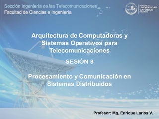 Profesor: Mg. Enrique Larios V.
SESIÓN 8
Procesamiento y Comunicación en
Sistemas Distribuidos
Arquitectura de Computadoras y
Sistemas Operativos para
Telecomunicaciones
 