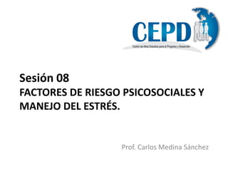 Sesión 08
FACTORES DE RIESGO PSICOSOCIALES Y
MANEJO DEL ESTRÉS.
Prof. Carlos Medina Sánchez
 