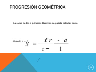 PROGRESIÓN GEOMÉTRICA
La suma de los n primeros términos se podría calcular como:
Cuando r = 1
14
r - al
S
−
=
r 1
 