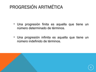 PROGRESIÓN ARITMÉTICA
6
 Una progresión finita es aquella que tiene un
número determinado de términos.
 Una progresión infinita es aquella que tiene un
número indefinido de términos.
 