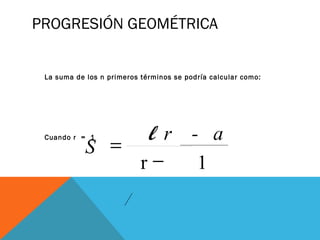 PROGRESIÓN GEOMÉTRICA
La suma de los n primeros términos se podría calcular como:
Cuando r = 1 r - al
S
−
=
r 1
 