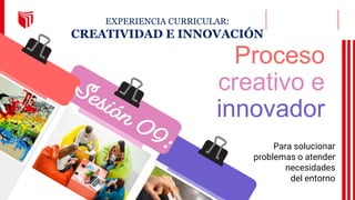 Proceso
creativo e
innovador
Para solucionar
problemas o atender
necesidades
del entorno
EXPERIENCIA CURRICULAR:
CREATIVIDAD E INNOVACIÓN
 