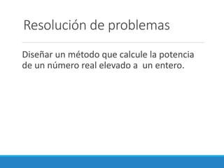 Resolución de problemas
Diseñar un método que calcule la potencia
de un número real elevado a un entero.
 