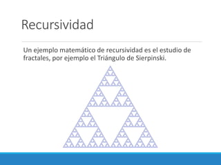 Recursividad
Un ejemplo matemático de recursividad es el estudio de
fractales, por ejemplo el Triángulo de Sierpinski.
 