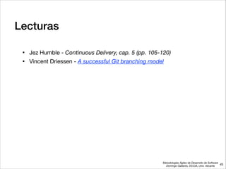 Metodologías Ágiles de Desarrollo de Software 
Domingo Gallardo, DCCIA, Univ. Alicante
Lecturas
• Jez Humble - Continuous Delivery, cap. 5 (pp. 105-120)

• Vincent Driessen - A successful Git branching model
45
 