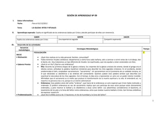 SESIÓN DE APRENDIZAJE Nº 09

 I.     Datos informativos:
        Fecha           : Para el 01/12/2012

        Tema              : LA IGLESIA: RITOS Y RITUALES

 II.    Aprendizaje esperado: Explica el significado de las ordenanzas dadas por Cristo y decide participar de ellas con reverencia.

                            SABER                                                  SENTIR                                                         HACER
       Explica las ordenanzas dadas por Cristo               Una experiencia sagrada                                    Compartir esperando

III.    Desarrollo de las actividades
            Secuencia
                                                                                      Estrategias Metodológicas                                                             Tiempo
          metodológica
                              FOCALIZACIÓN:                                                                                                                                 5´
       INICIO
         Motivación                   ¿Qué ritos realizas en tu vida personal, familiar, comunidad?
                                      Todos tenemos rituales cotidianos: despertarnos a cierta hora cada mañana, salir a caminar o correr antes de ir al trabajo, leer
                                      el diario, etc. Hoy trataremos un tipo diferente de rituales: los espirituales, que nos ayudan a estar conectados con Dios.
         Saberes Previos              ¿Qué es un rito? ¿Qué es una ordenanza?
                                      Rito: Durante las primeras etapas de la iglesia cristiana, los creyentes de la iglesia cristiana de oriente, donde el griego era el
                                      idioma común, utilizaban la palabra mystérion (misterio) para describir los ritos sagrados cristianos. En el occidente, donde
                                      predominaba el latín, empleaban sacramentum, “sacramento”. Un sacramentum era el juramento de un soldado romano, en
                                      el que declaraba su obediencia a las órdenes del comandante. Quienes usaban esta palabra sentían que describía con
                                      exactitud la naturaleza de los ritos sagrados. Con el tiempo, la idea vino a representar un acto con un poder interior invisible.
                                      Afirmaban que el sacramento es el medio que produce la transformación de la muerte espiritual a la vida. Al entenderlo así, no
                                      importa si la persona crea o no, porque es un evento sobrenatural
                                      Ordenanza: Esta palabra viene del verbo “ordenar”, que hacía de la ordenanza un acto especial que Cristo había instituido u
                                      ordenado. El preferir ordenanza en vez de sacramento implica que uno participa de esos actos porque están divinamente
                                      ordenados, y para mostrar la lealtad y la obediencia a Jesús como Señor. Los adventistas consideramos el bautismo, el
                                      lavamiento de los pies y la Cena del Señor como ordenanzas, actos que revelan nuestra lealtad a Cristo. Son formas simbólicas
                                      de expresar nuestra fe
         Problematización             ¿Qué dice la Biblia acerca de: El bautismo, el rito de humildad y la Cena del Señor?


                                                                                                                                                                                     1
 